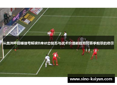 从美洲杯回暖信号解读B席状态复苏与战术价值新趋势对赛季前景的启示 从美洲杯回暖信号解读B席状态复苏与战术价值新趋势对赛季前景的启示