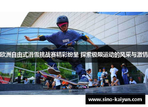 欧洲自由式滑雪挑战赛精彩纷呈 探索极限运动的风采与激情