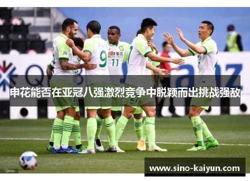申花能否在亚冠八强激烈竞争中脱颖而出挑战强敌