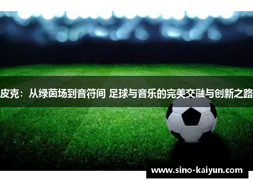 皮克：从绿茵场到音符间 足球与音乐的完美交融与创新之路
