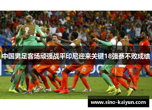 中国男足客场顽强战平印尼迎来关键18强赛不败成绩