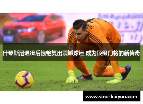 什琴斯尼退役后惊艳复出震撼球迷 成为顶级门将的新传奇