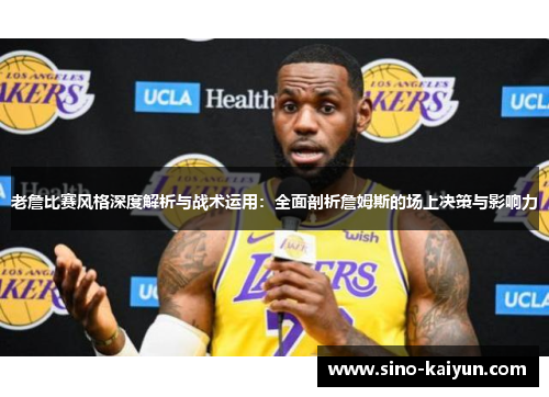 老詹比赛风格深度解析与战术运用：全面剖析詹姆斯的场上决策与影响力