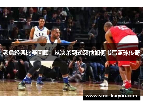老詹经典比赛回顾：从决杀到逆袭他如何书写篮球传奇